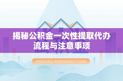 乌兰揭秘公积金一次性提取代办流程与注意事项