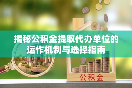 乌兰揭秘公积金提取代办单位的运作机制与选择指南