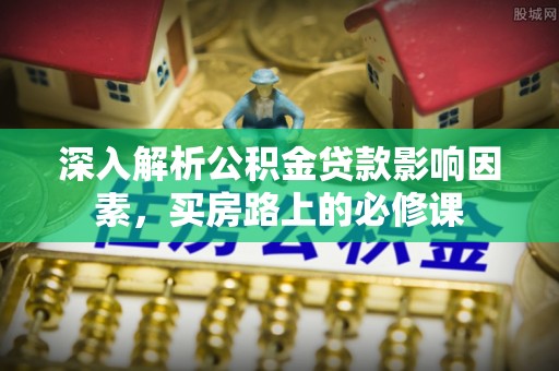乌兰深入解析公积金贷款影响因素，买房路上的必修课