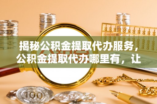 乌兰揭秘公积金提取代办服务，公积金提取代办哪里有，让你省时省心的解决方案