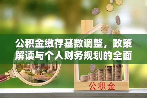 乌兰公积金缴存基数调整，政策解读与个人财务规划的全面分析