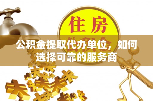 乌兰公积金提取代办单位，如何选择可靠的服务商