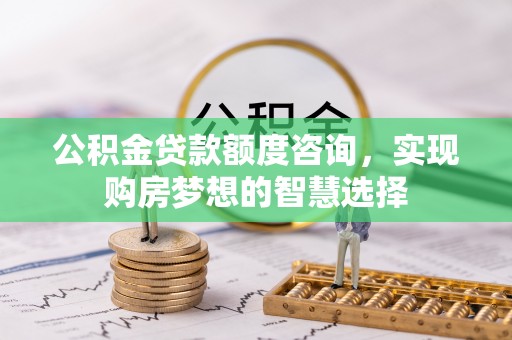 乌兰公积金贷款额度咨询，实现购房梦想的智慧选择