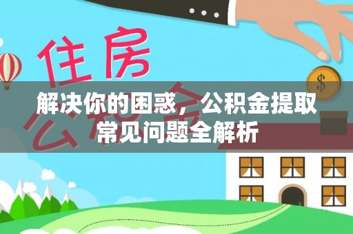 乌兰解决你的困惑，公积金提取常见问题全解析