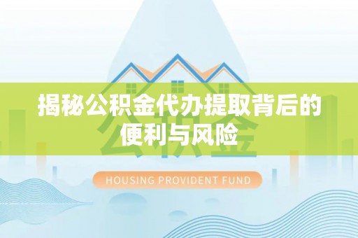 乌兰揭秘公积金代办提取背后的便利与风险