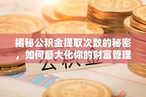 乌兰揭秘公积金提取次数的秘密，如何最大化你的财富管理