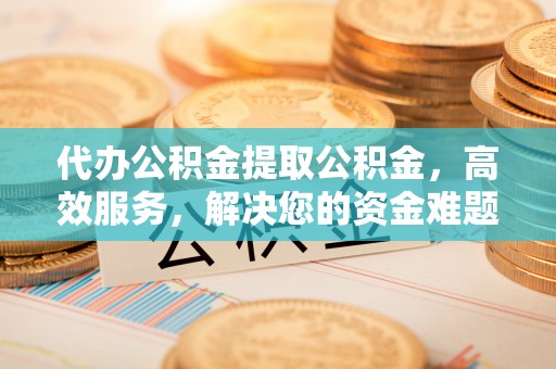 乌兰代办公积金提取公积金，高效服务，解决您的资金难题
