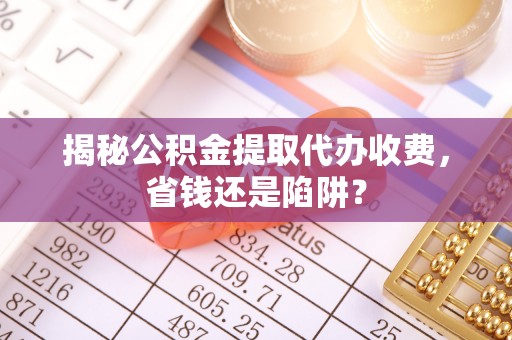 乌兰揭秘公积金提取代办收费，省钱还是陷阱？