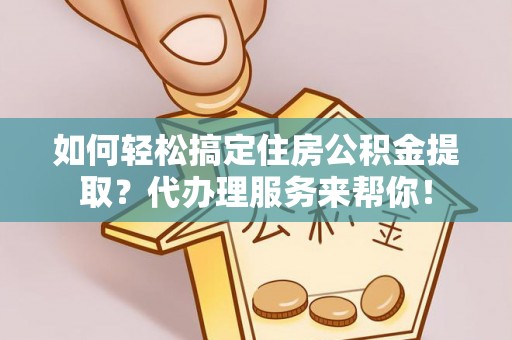 乌兰如何轻松搞定住房公积金提取？代办理服务来帮你！
