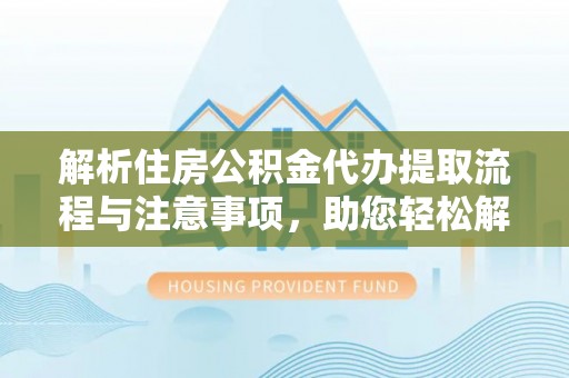乌兰解析住房公积金代办提取流程与注意事项，助您轻松解决资金难题