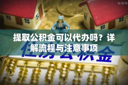 乌兰提取公积金可以代办吗？详解流程与注意事项