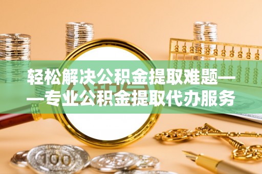 乌兰轻松解决公积金提取难题——专业公积金提取代办服务详解