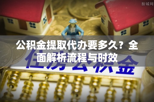 乌兰公积金提取代办要多久？全面解析流程与时效