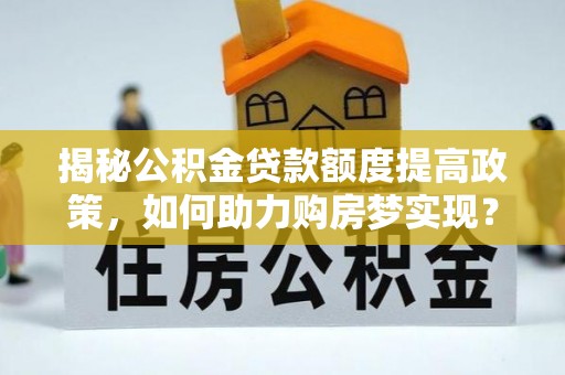 乌兰揭秘公积金贷款额度提高政策，如何助力购房梦实现？