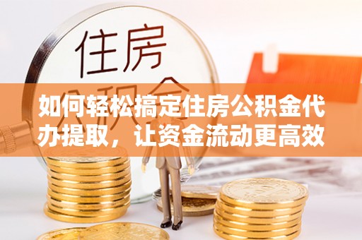 乌兰如何轻松搞定住房公积金代办提取，让资金流动更高效