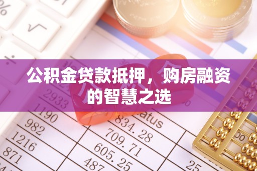 乌兰公积金贷款抵押，购房融资的智慧之选