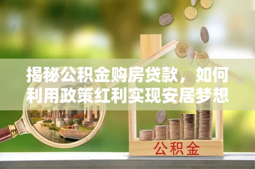 乌兰揭秘公积金购房贷款，如何利用政策红利实现安居梦想