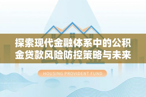 乌兰探索现代金融体系中的公积金贷款风险防控策略与未来发展趋势