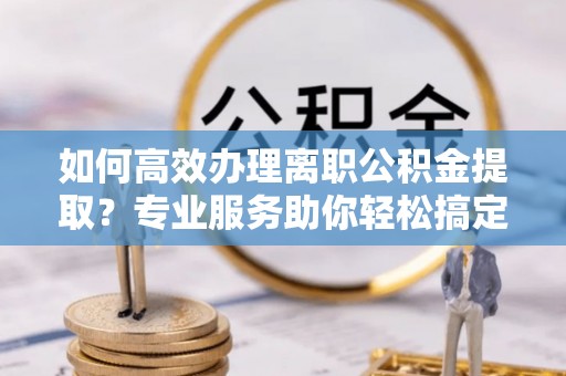 乌兰如何高效办理离职公积金提取？专业服务助你轻松搞定