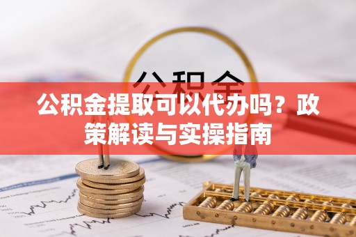 乌兰公积金提取可以代办吗？政策解读与实操指南