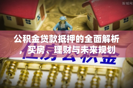 乌兰公积金贷款抵押的全面解析，买房、理财与未来规划