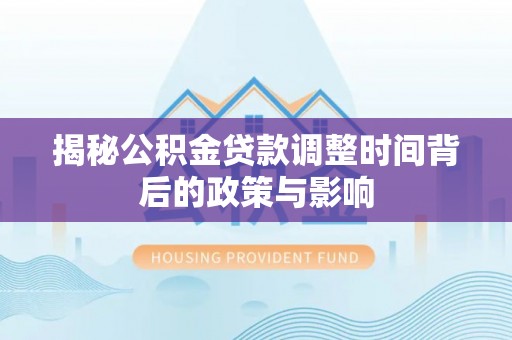 乌兰揭秘公积金贷款调整时间背后的政策与影响