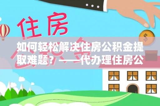 乌兰如何轻松解决住房公积金提取难题？——代办理住房公积金提取服务解析
