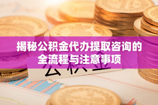 乌兰揭秘公积金代办提取咨询的全流程与注意事项