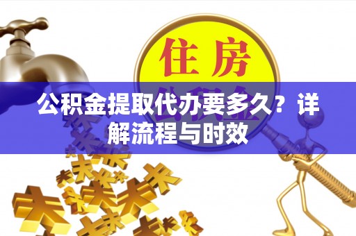 乌兰公积金提取代办要多久？详解流程与时效