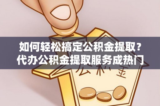 乌兰如何轻松搞定公积金提取？代办公积金提取服务成热门选择