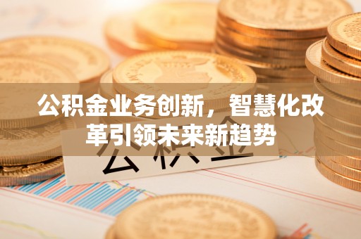 乌兰公积金业务创新，智慧化改革引领未来新趋势