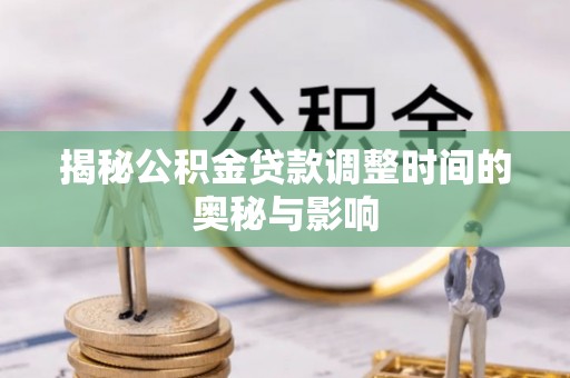 乌兰揭秘公积金贷款调整时间的奥秘与影响