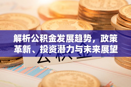 乌兰解析公积金发展趋势，政策革新、投资潜力与未来展望