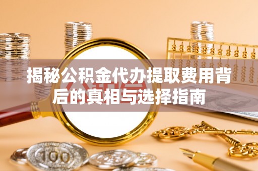乌兰揭秘公积金代办提取费用背后的真相与选择指南