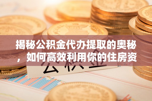 乌兰揭秘公积金代办提取的奥秘，如何高效利用你的住房资金