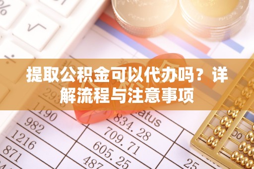 乌兰提取公积金可以代办吗？详解流程与注意事项