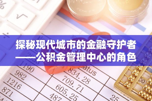 乌兰探秘现代城市的金融守护者——公积金管理中心的角色与使命