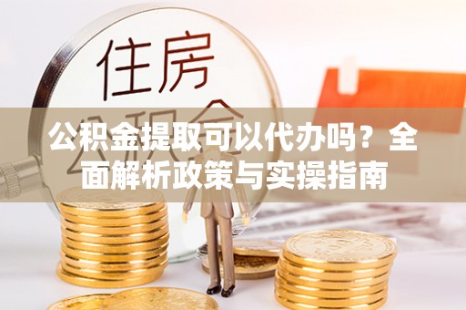 乌兰公积金提取可以代办吗？全面解析政策与实操指南
