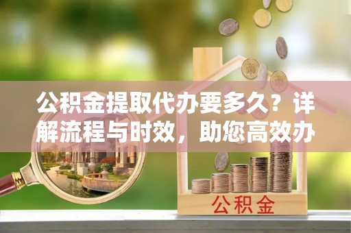 乌兰公积金提取代办要多久？详解流程与时效，助您高效办理
