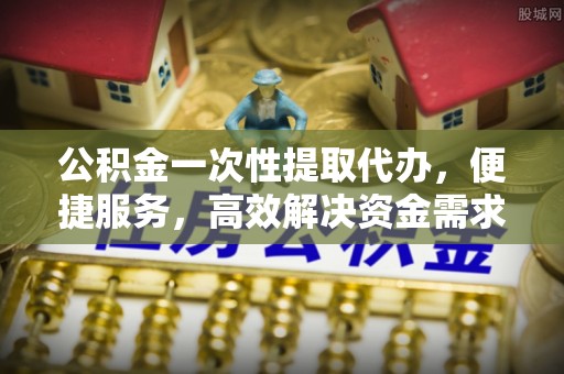 乌兰公积金一次性提取代办，便捷服务，高效解决资金需求
