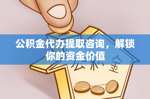乌兰公积金代办提取咨询，解锁你的资金价值