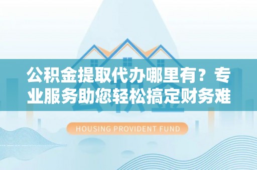 乌兰公积金提取代办哪里有？专业服务助您轻松搞定财务难题
