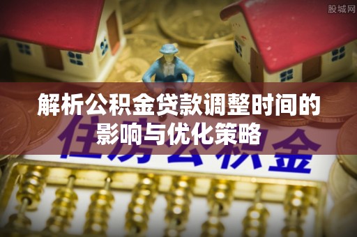 乌兰解析公积金贷款调整时间的影响与优化策略