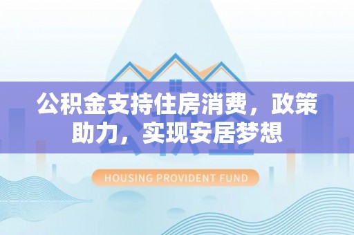乌兰公积金支持住房消费，政策助力，实现安居梦想