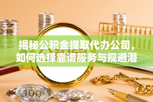 乌兰揭秘公积金提取代办公司，如何选择靠谱服务与规避潜在风险