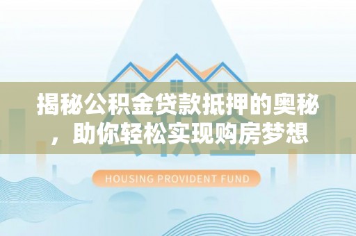 乌兰揭秘公积金贷款抵押的奥秘，助你轻松实现购房梦想