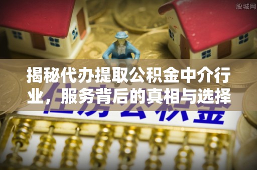 乌兰揭秘代办提取公积金中介行业，服务背后的真相与选择指南