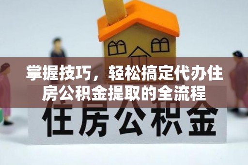 乌兰掌握技巧，轻松搞定代办住房公积金提取的全流程