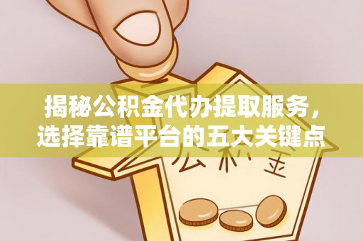 乌兰揭秘公积金代办提取服务，选择靠谱平台的五大关键点