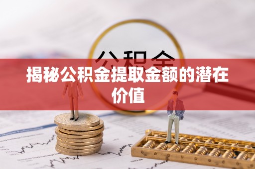 乌兰揭秘公积金提取金额的潜在价值